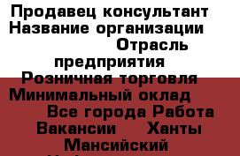 Продавец-консультант › Название организации ­ Calzedonia › Отрасль предприятия ­ Розничная торговля › Минимальный оклад ­ 23 000 - Все города Работа » Вакансии   . Ханты-Мансийский,Нефтеюганск г.